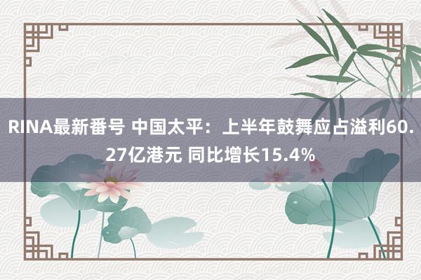 RINA最新番号 中国太平：上半年鼓舞应占溢利60.27亿港元 同比增长15.4%