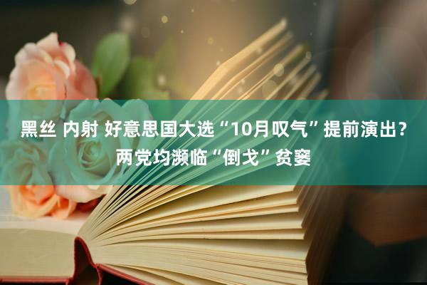 黑丝 内射 好意思国大选“10月叹气”提前演出？两党均濒临“倒戈”贫窭