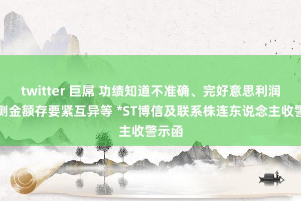 twitter 巨屌 功绩知道不准确、完好意思利润与预测金额存要紧互异等 *ST博信及联系株连东说念主收警示函