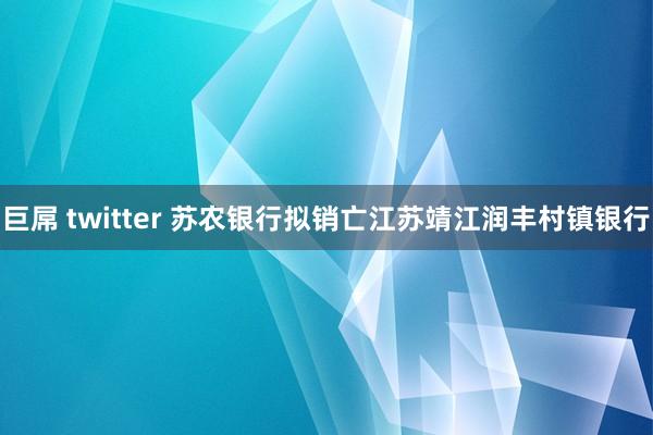 巨屌 twitter 苏农银行拟销亡江苏靖江润丰村镇银行