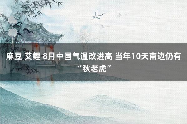 麻豆 艾鲤 8月中国气温改进高 当年10天南边仍有“秋老虎”