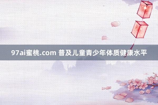 97ai蜜桃.com 普及儿童青少年体质健康水平