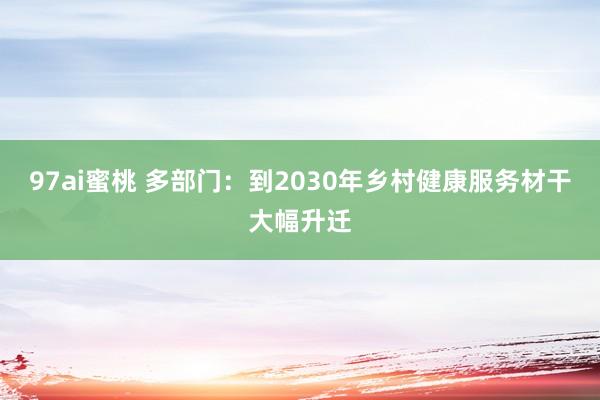 97ai蜜桃 多部门：到2030年乡村健康服务材干大幅升迁