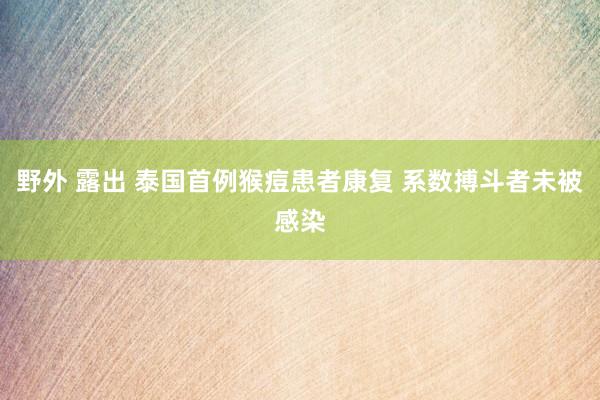 野外 露出 泰国首例猴痘患者康复 系数搏斗者未被感染