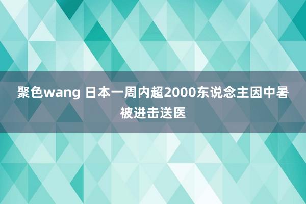 聚色wang 日本一周内超2000东说念主因中暑被进击送医