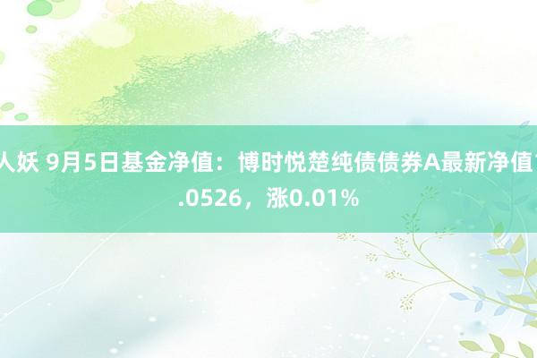 人妖 9月5日基金净值：博时悦楚纯债债券A最新净值1.0526，涨0.01%