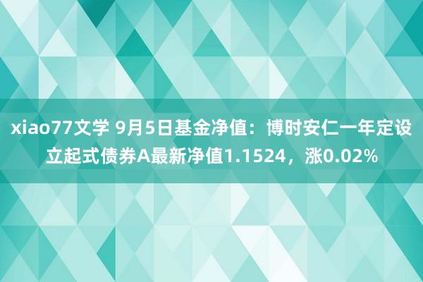 xiao77文学 9月5日基金净值：博时安仁一年定设立起式债券A最新净值1.1524，涨0.02%