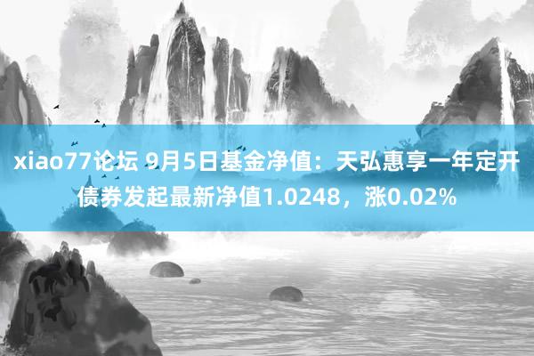 xiao77论坛 9月5日基金净值：天弘惠享一年定开债券发起最新净值1.0248，涨0.02%