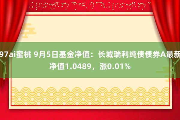 97ai蜜桃 9月5日基金净值：长城瑞利纯债债券A最新净值1.0489，涨0.01%