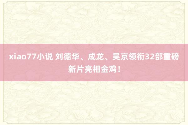 xiao77小说 刘德华、成龙、吴京领衔32部重磅新片亮相金鸡！