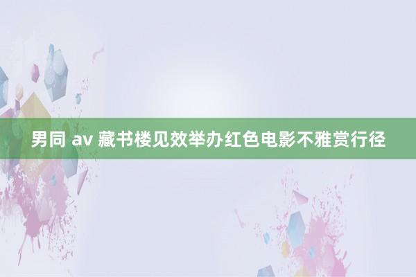 男同 av 藏书楼见效举办红色电影不雅赏行径