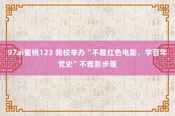 97ai蜜桃123 我校举办“不雅红色电影，学百年党史”不雅影步履