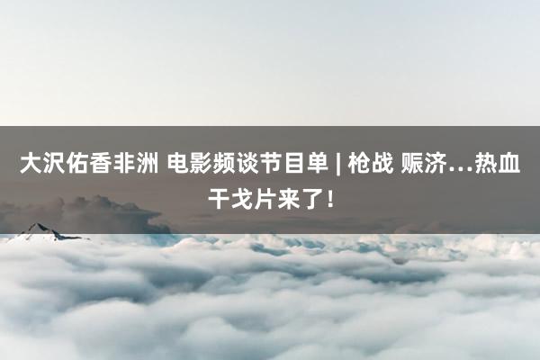 大沢佑香非洲 电影频谈节目单 | 枪战 赈济…热血干戈片来了！