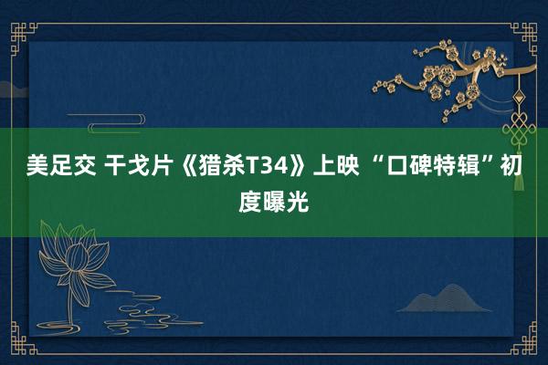 美足交 干戈片《猎杀T34》上映 “口碑特辑”初度曝光