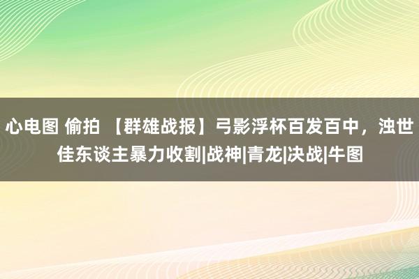 心电图 偷拍 【群雄战报】弓影浮杯百发百中，浊世佳东谈主暴力收割|战神|青龙|决战|牛图