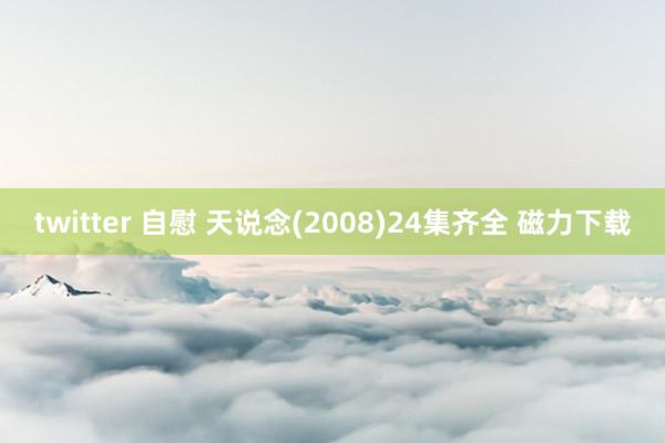 twitter 自慰 天说念(2008)24集齐全 磁力下载