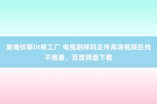 爰唯侦察bt核工厂 电视剧辣妈正传高清视频在线不雅看，百度网盘下载