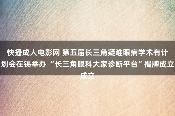 快播成人电影网 第五届长三角疑难眼病学术有计划会在锡举办 “长三角眼科大家诊断平台”揭牌成立