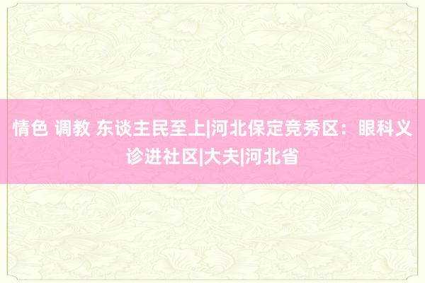 情色 调教 东谈主民至上|河北保定竞秀区：眼科义诊进社区|大夫|河北省