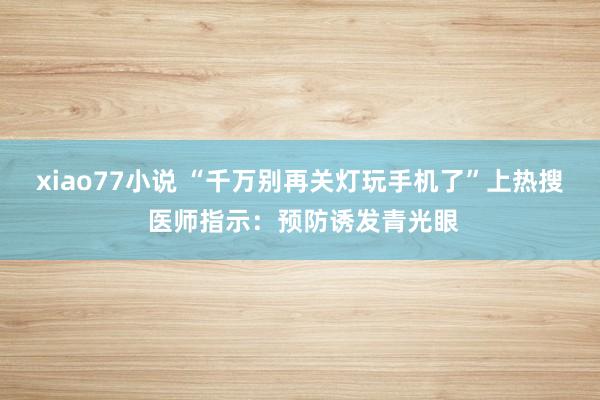 xiao77小说 “千万别再关灯玩手机了”上热搜 医师指示：预防诱发青光眼