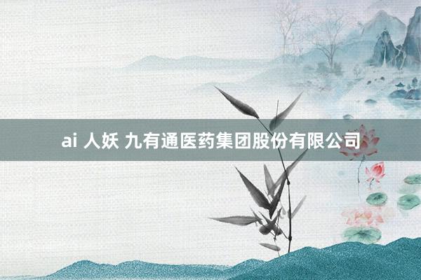 ai 人妖 九有通医药集团股份有限公司