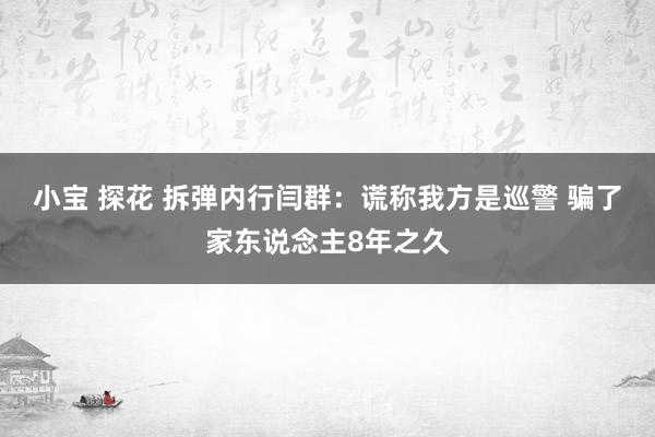 小宝 探花 拆弹内行闫群：谎称我方是巡警 骗了家东说念主8年之久