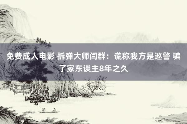 免费成人电影 拆弹大师闫群：谎称我方是巡警 骗了家东谈主8年之久