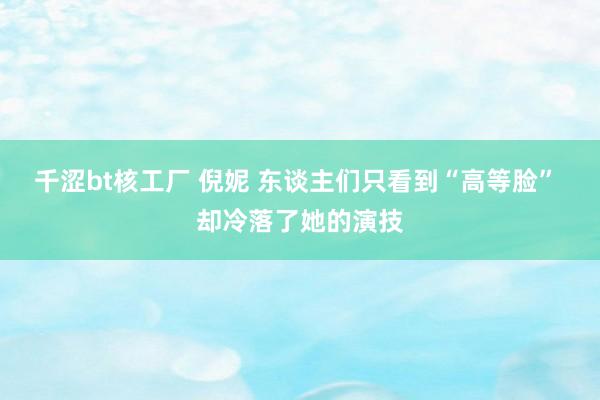 千涩bt核工厂 倪妮 东谈主们只看到“高等脸” 却冷落了她的演技