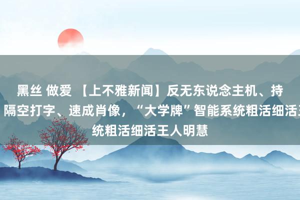 黑丝 做爱 【上不雅新闻】反无东说念主机、持取炸弹、隔空打字、速成肖像，“大学牌”智能系统粗活细活王人明慧