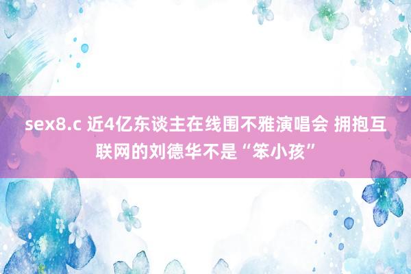 sex8.c 近4亿东谈主在线围不雅演唱会 拥抱互联网的刘德华不是“笨小孩”