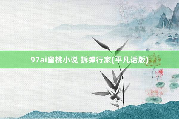 97ai蜜桃小说 拆弹行家(平凡话版)