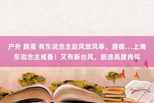 户外 跳蛋 有东说念主趁风放风筝，遵循…上海东说念主戒备！又有新台风，旅途高度肖似