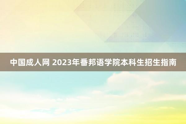 中国成人网 2023年番邦语学院本科生招生指南