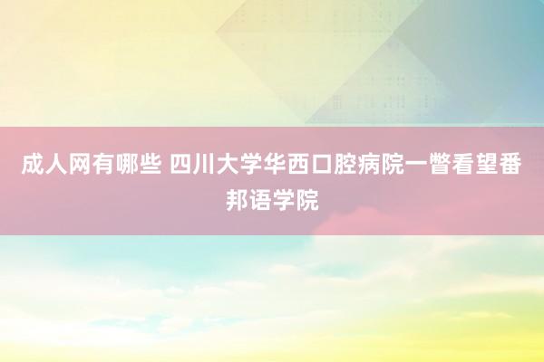 成人网有哪些 四川大学华西口腔病院一瞥看望番邦语学院