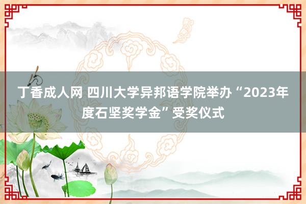 丁香成人网 四川大学异邦语学院举办“2023年度石坚奖学金”受奖仪式