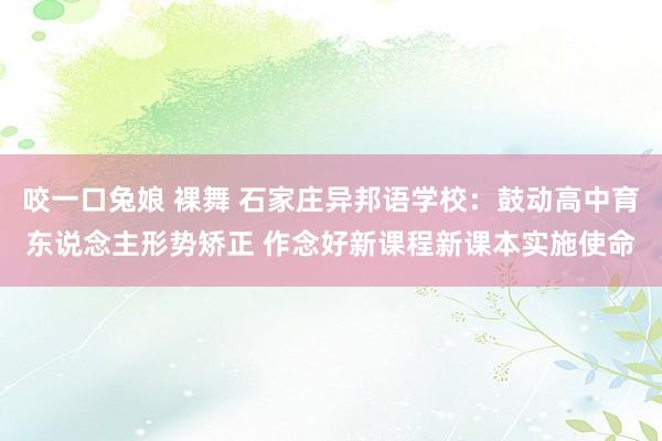 咬一口兔娘 裸舞 石家庄异邦语学校：鼓动高中育东说念主形势矫正 作念好新课程新课本实施使命