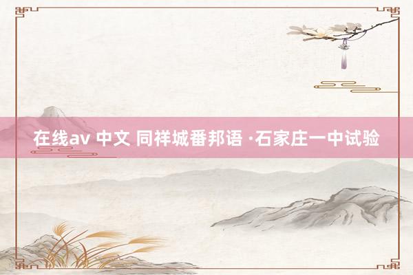 在线av 中文 同祥城番邦语 ·石家庄一中试验