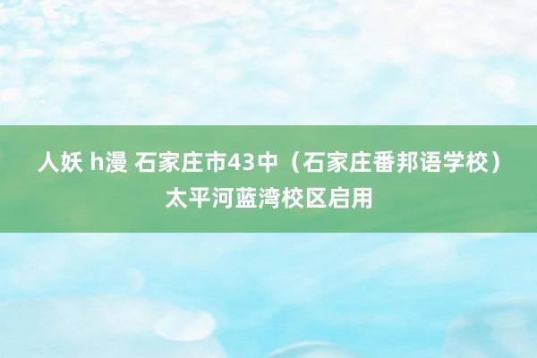 人妖 h漫 石家庄市43中（石家庄番邦语学校）太平河蓝湾校区启用