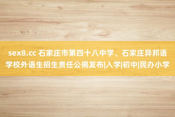 sex8.cc 石家庄市第四十八中学、石家庄异邦语学校外语生招生责任公揭发布|入学|初中|民办小学