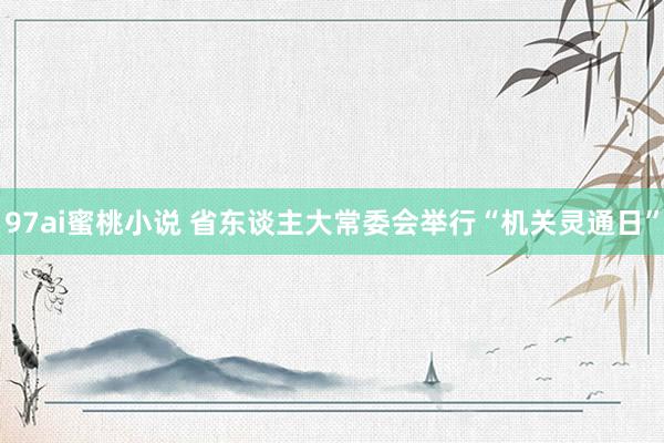 97ai蜜桃小说 省东谈主大常委会举行“机关灵通日”