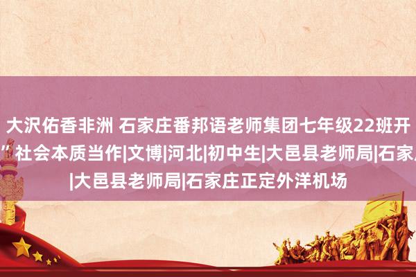 大沢佑香非洲 石家庄番邦语老师集团七年级22班开展“我爱石家庄”社会本质当作|文博|河北|初中生|大邑县老师局|石家庄正定外洋机场